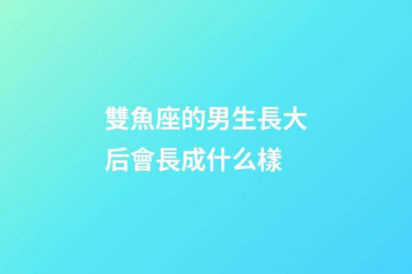 雙魚座的男生長大后會長成什么樣-第1張-星座運勢-玄機派