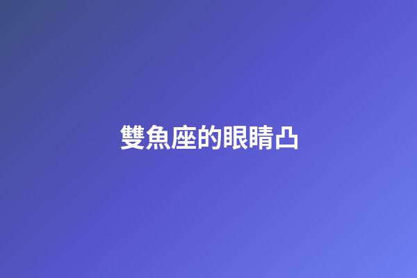 雙魚座的眼睛凸-第1張-星座運勢-玄機派