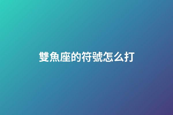 雙魚座的符號怎么打-第1張-星座運勢-玄機派