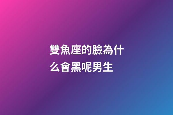 雙魚座的臉為什么會黑呢男生-第1張-星座運勢-玄機派
