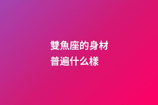 雙魚座的身材普遍什么樣-第1張-星座運勢-玄機派