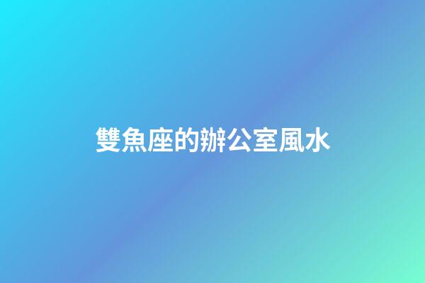 雙魚座的辦公室風水