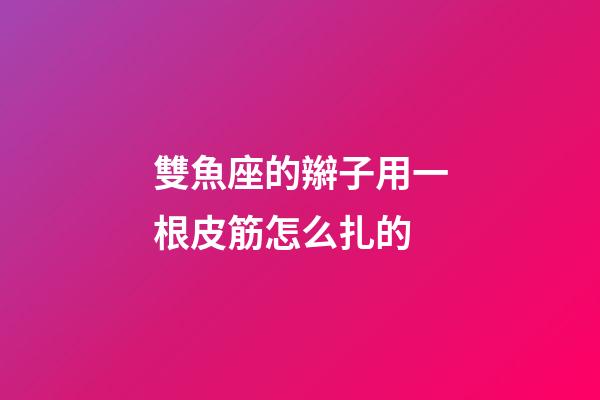雙魚座的辮子用一根皮筋怎么扎的
