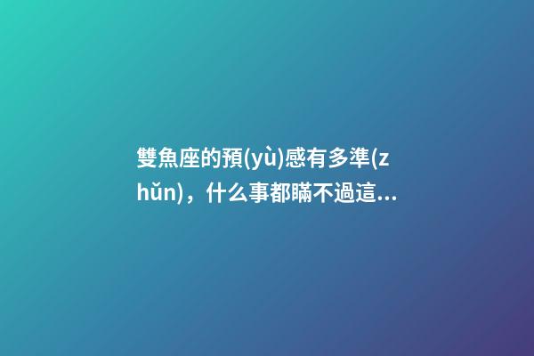 雙魚座的預(yù)感有多準(zhǔn)，什么事都瞞不過這三個星座-第1張-觀點-玄機派