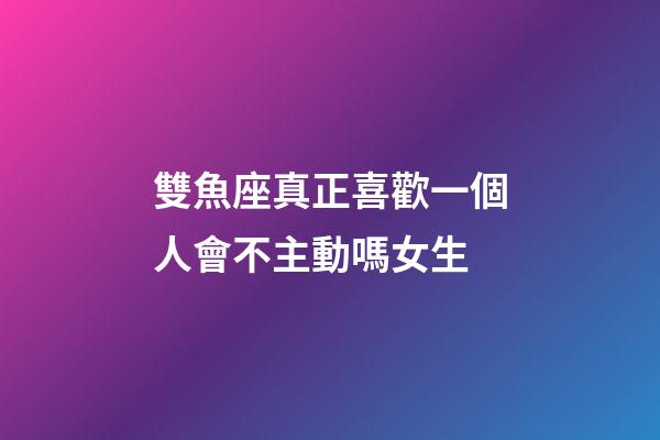 雙魚座真正喜歡一個人會不主動嗎女生-第1張-星座運勢-玄機派