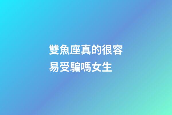 雙魚座真的很容易受騙嗎女生-第1張-星座運勢-玄機派