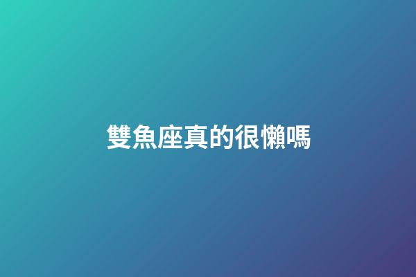 雙魚座真的很懶嗎-第1張-星座運勢-玄機派
