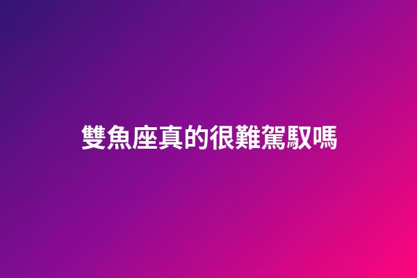 雙魚座真的很難駕馭嗎-第1張-星座運勢-玄機派