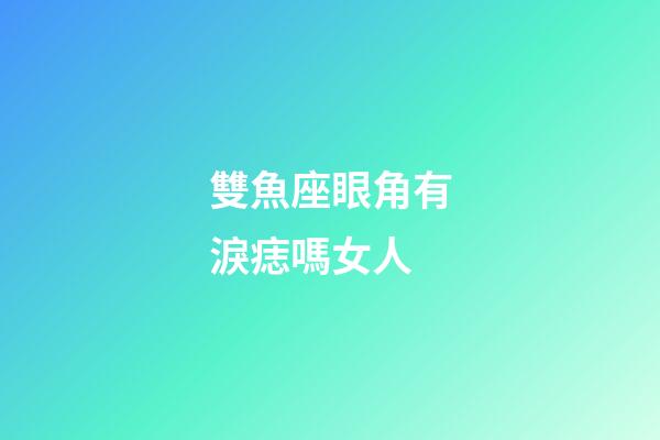 雙魚座眼角有淚痣嗎女人