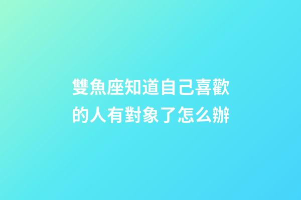 雙魚座知道自己喜歡的人有對象了怎么辦-第1張-星座運勢-玄機(jī)派