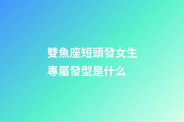 雙魚座短頭發女生專屬發型是什么-第1張-星座運勢-玄機派