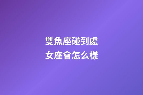 雙魚座碰到處女座會怎么樣-第1張-星座運(yùn)勢-玄機(jī)派