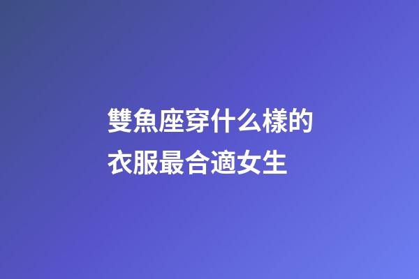 雙魚座穿什么樣的衣服最合適女生-第1張-星座運勢-玄機(jī)派