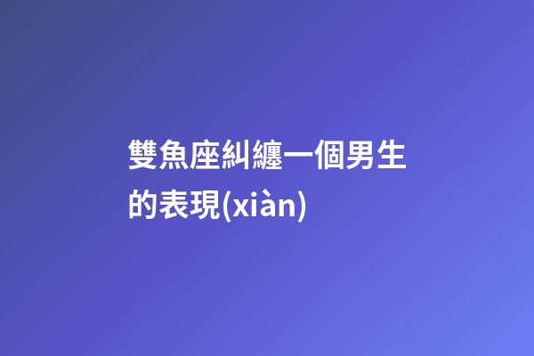 雙魚座糾纏一個男生的表現(xiàn)-第1張-星座運勢-玄機派