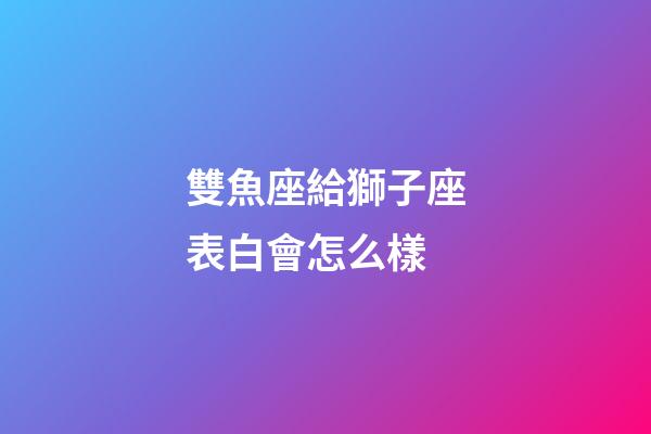 雙魚座給獅子座表白會怎么樣-第1張-星座運勢-玄機派
