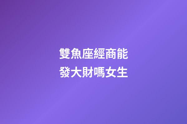 雙魚座經商能發大財嗎女生-第1張-星座運勢-玄機派