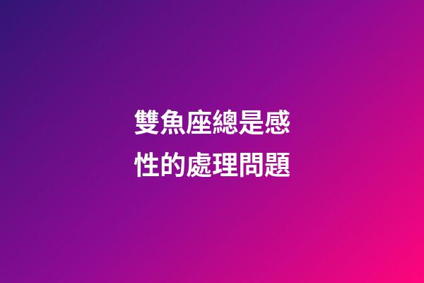 雙魚座總是感性的處理問題-第1張-星座運(yùn)勢(shì)-玄機(jī)派