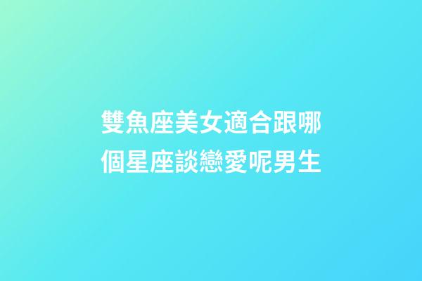 雙魚座美女適合跟哪個星座談戀愛呢男生-第1張-星座運勢-玄機派