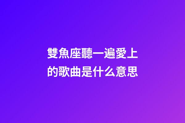 雙魚座聽一遍愛上的歌曲是什么意思-第1張-星座運勢-玄機派