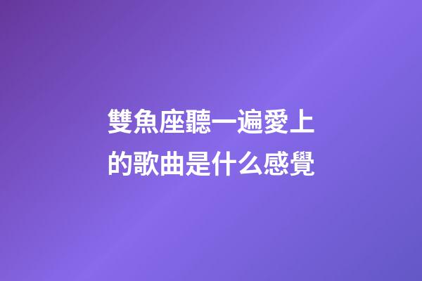 雙魚座聽一遍愛上的歌曲是什么感覺-第1張-星座運(yùn)勢-玄機(jī)派