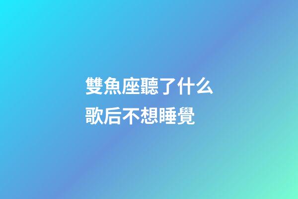 雙魚座聽了什么歌后不想睡覺-第1張-星座運勢-玄機派