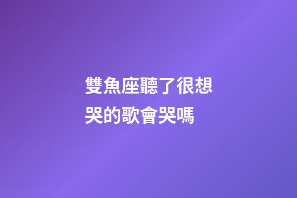 雙魚座聽了很想哭的歌會哭嗎-第1張-星座運勢-玄機派