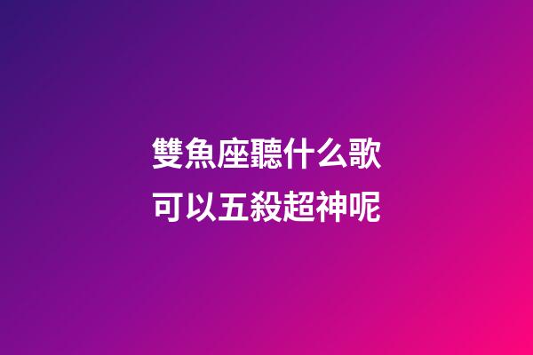 雙魚座聽什么歌可以五殺超神呢-第1張-星座運勢-玄機派
