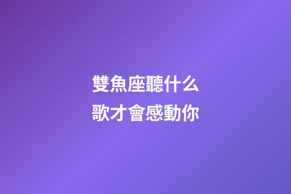 雙魚座聽什么歌才會感動你-第1張-星座運勢-玄機派