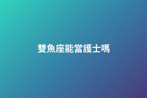 雙魚座能當護士嗎-第1張-星座運勢-玄機派