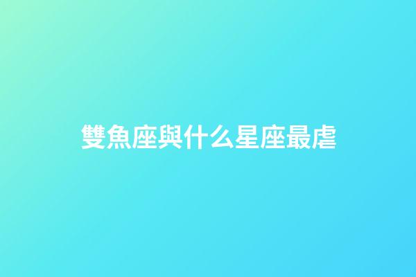 雙魚座與什么星座最虐-第1張-星座運勢-玄機派