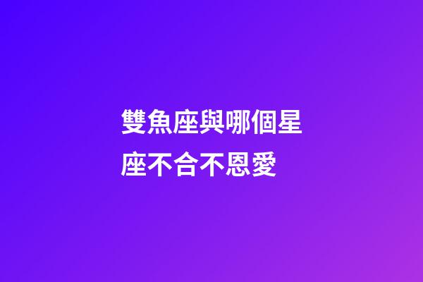 雙魚座與哪個星座不合不恩愛-第1張-星座運勢-玄機派