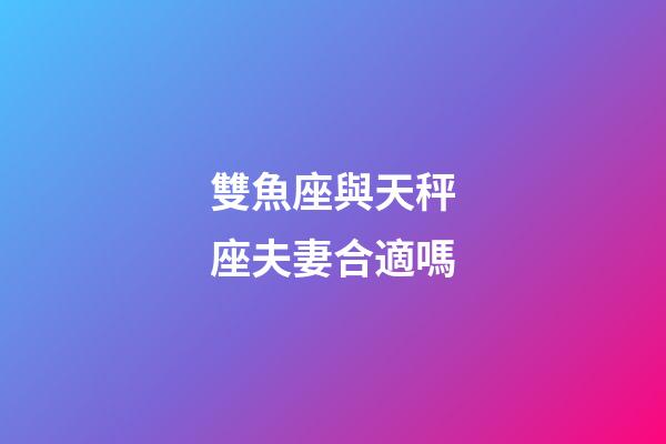 雙魚座與天秤座夫妻合適嗎-第1張-星座運(yùn)勢(shì)-玄機(jī)派