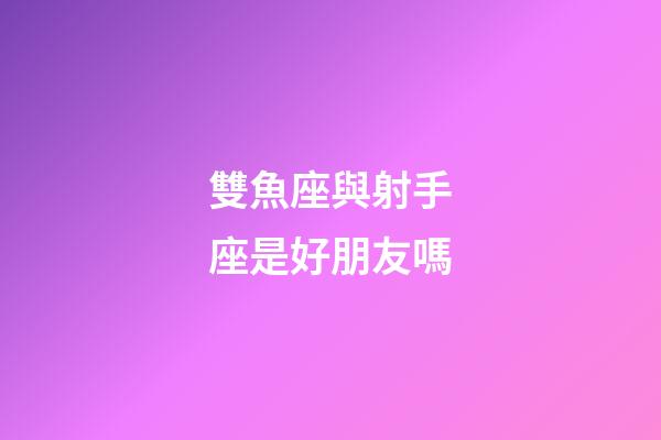 雙魚座與射手座是好朋友嗎-第1張-星座運(yùn)勢(shì)-玄機(jī)派