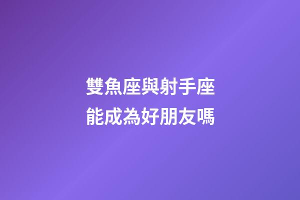 雙魚座與射手座能成為好朋友嗎-第1張-星座運勢-玄機派