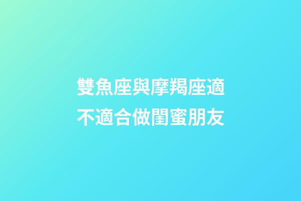 雙魚座與摩羯座適不適合做閨蜜朋友-第1張-星座運勢-玄機派