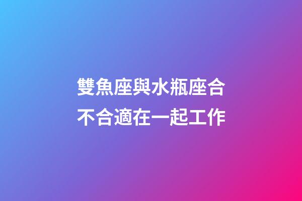 雙魚座與水瓶座合不合適在一起工作-第1張-星座運勢-玄機派