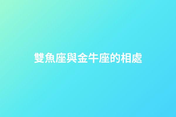 雙魚座與金牛座的相處-第1張-星座運勢-玄機派
