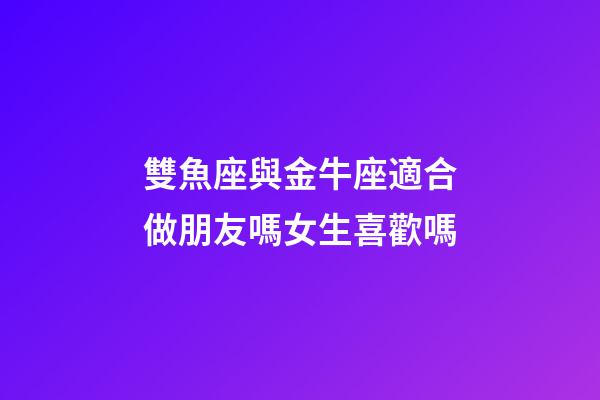 雙魚座與金牛座適合做朋友嗎女生喜歡嗎-第1張-星座運勢-玄機派