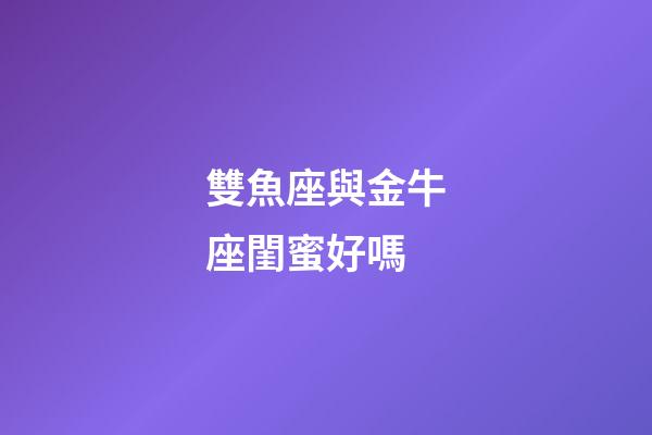 雙魚座與金牛座閨蜜好嗎-第1張-星座運勢-玄機派