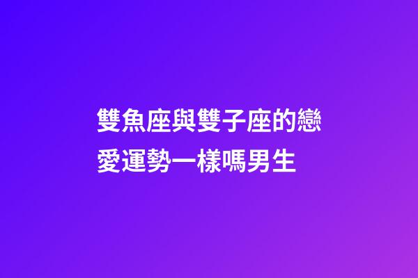 雙魚座與雙子座的戀愛運勢一樣嗎男生-第1張-星座運勢-玄機派