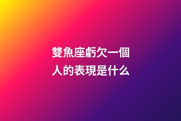 雙魚座虧欠一個人的表現是什么-第1張-星座運勢-玄機派