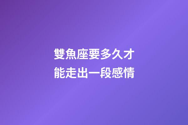 雙魚座要多久才能走出一段感情-第1張-星座運(yùn)勢-玄機(jī)派