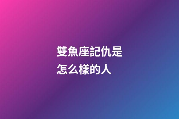 雙魚座記仇是怎么樣的人