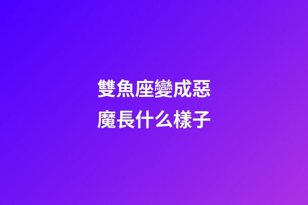 雙魚座變成惡魔長什么樣子-第1張-星座運(yùn)勢(shì)-玄機(jī)派