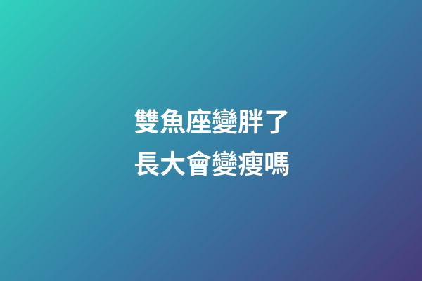 雙魚座變胖了長大會變瘦嗎-第1張-星座運勢-玄機派