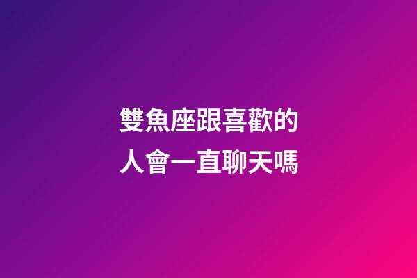 雙魚座跟喜歡的人會一直聊天嗎-第1張-星座運勢-玄機派
