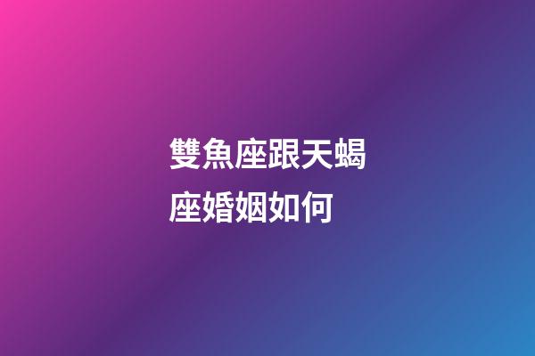 雙魚座跟天蝎座婚姻如何-第1張-星座運勢-玄機派