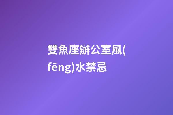 雙魚座辦公室風(fēng)水禁忌