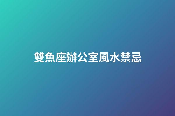 雙魚座辦公室風水禁忌