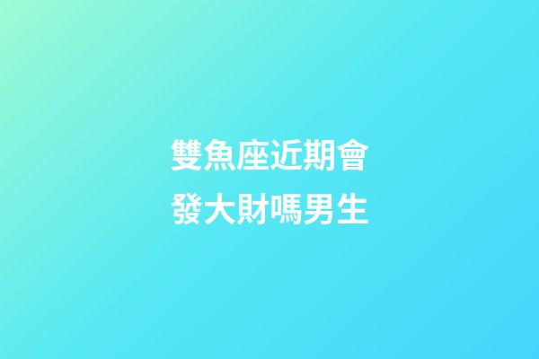 雙魚座近期會發大財嗎男生-第1張-星座運勢-玄機派